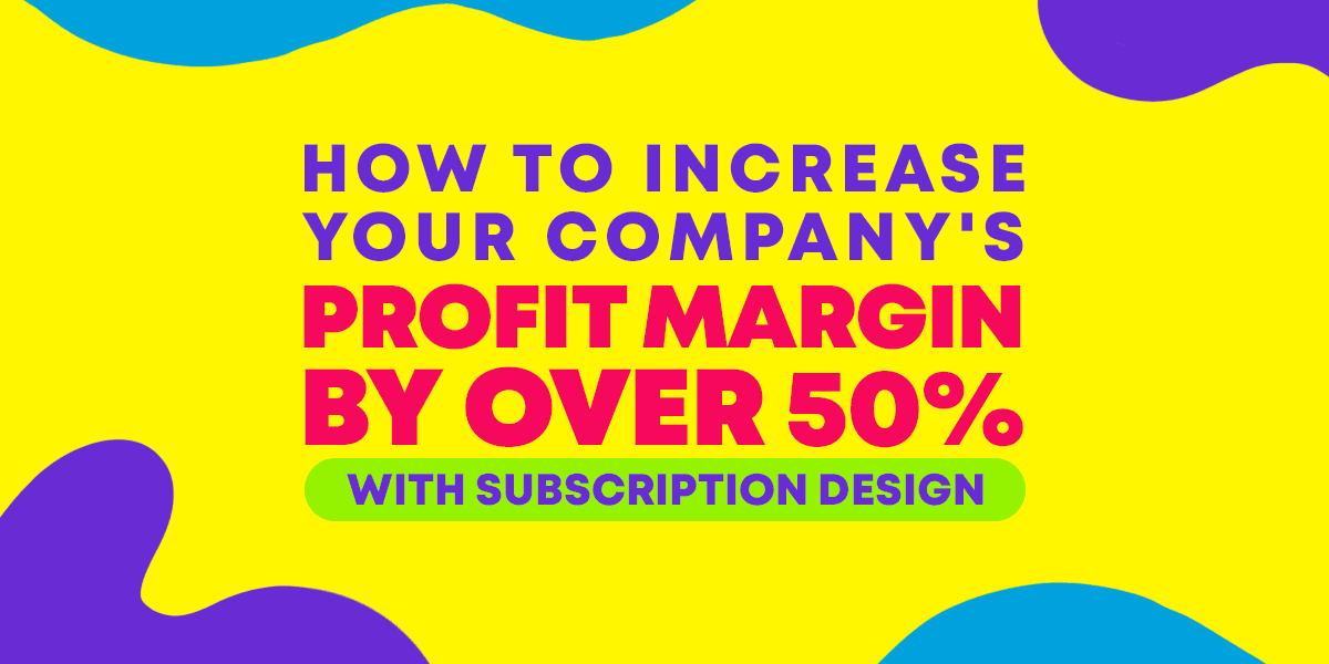 How to Increase Your Company&#8217;s Profit Margin by Over 50% with Subscription Design